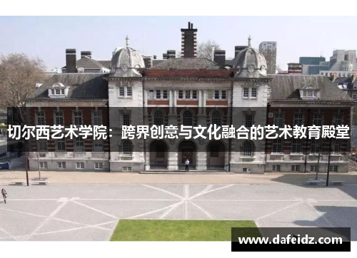 切尔西艺术学院：跨界创意与文化融合的艺术教育殿堂