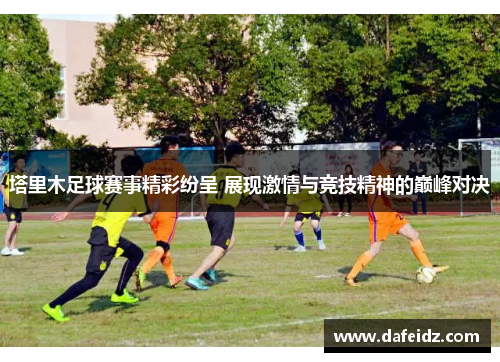 塔里木足球赛事精彩纷呈 展现激情与竞技精神的巅峰对决