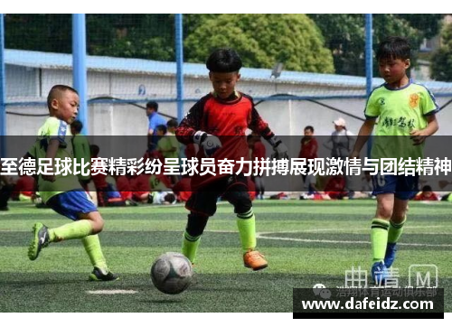 至德足球比赛精彩纷呈球员奋力拼搏展现激情与团结精神