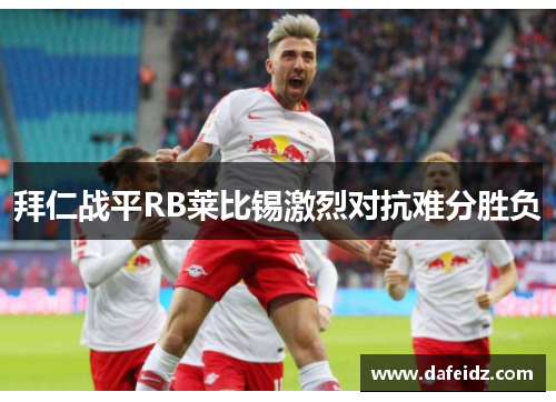拜仁战平RB莱比锡激烈对抗难分胜负