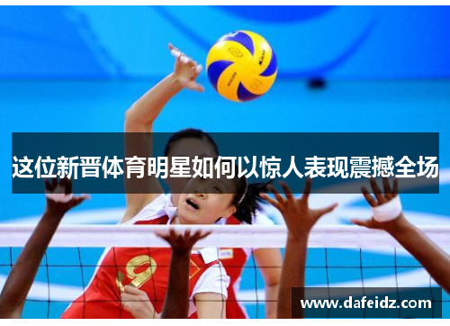 这位新晋体育明星如何以惊人表现震撼全场