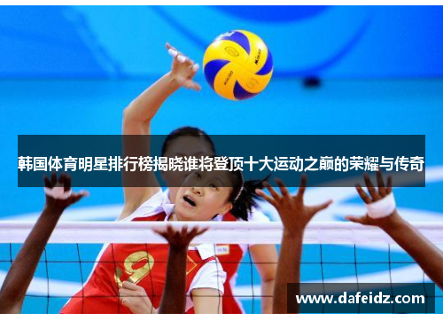 韩国体育明星排行榜揭晓谁将登顶十大运动之巅的荣耀与传奇