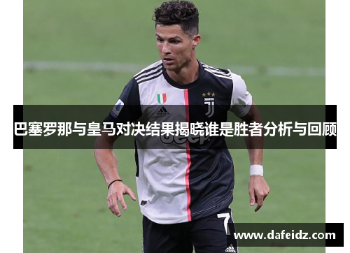 巴塞罗那与皇马对决结果揭晓谁是胜者分析与回顾