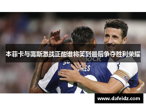本菲卡与霭斯激战正酣谁将笑到最后争夺胜利荣耀