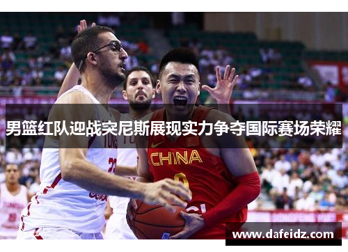 男篮红队迎战突尼斯展现实力争夺国际赛场荣耀