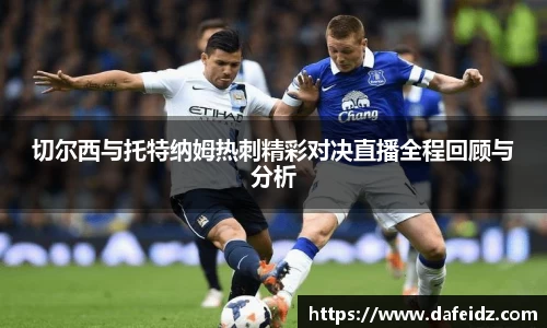 切尔西与托特纳姆热刺精彩对决直播全程回顾与分析