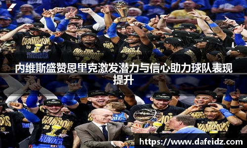 内维斯盛赞恩里克激发潜力与信心助力球队表现提升