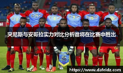 米兰突尼斯与安哥拉实力对比分析谁将在比赛中胜出