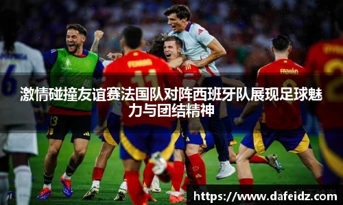 米兰激情碰撞友谊赛法国队对阵西班牙队展现足球魅力与团结精神