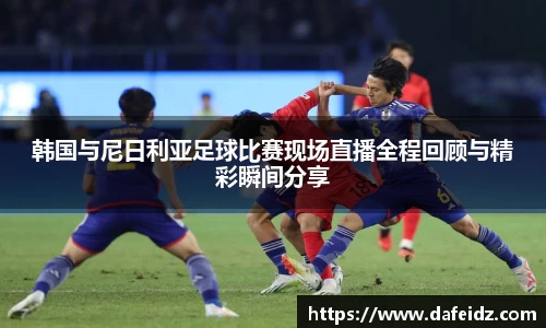 米兰韩国与尼日利亚足球比赛现场直播全程回顾与精彩瞬间分享